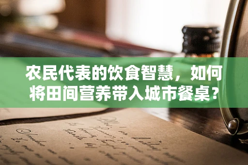 农民代表的饮食智慧，如何将田间营养带入城市餐桌？