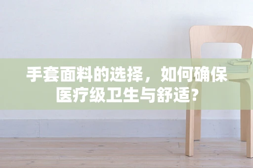 手套面料的选择，如何确保医疗级卫生与舒适？
