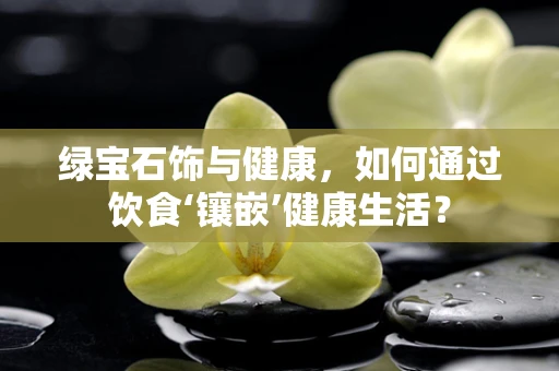 绿宝石饰与健康，如何通过饮食‘镶嵌’健康生活？