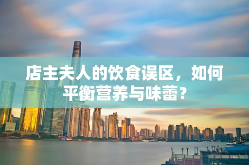 店主夫人的饮食误区，如何平衡营养与味蕾？