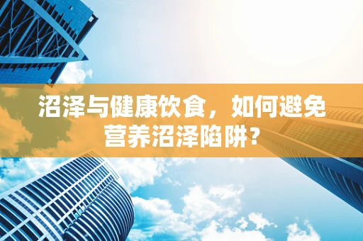 沼泽与健康饮食，如何避免营养沼泽陷阱？