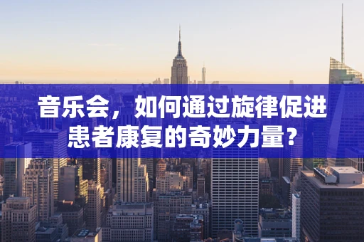 音乐会，如何通过旋律促进患者康复的奇妙力量？