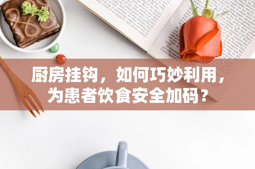 厨房挂钩，如何巧妙利用，为患者饮食安全加码？