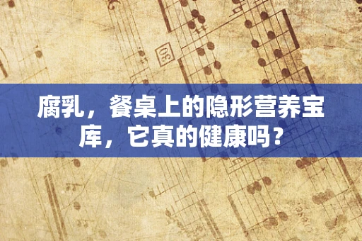 腐乳，餐桌上的隐形营养宝库，它真的健康吗？