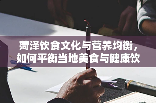 菏泽饮食文化与营养均衡，如何平衡当地美食与健康饮食？