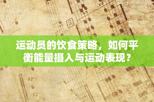 运动员的饮食策略，如何平衡能量摄入与运动表现？
