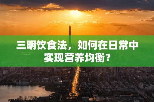 三明饮食法，如何在日常中实现营养均衡？
