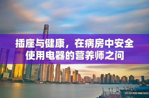 插座与健康，在病房中安全使用电器的营养师之问