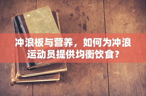 冲浪板与营养，如何为冲浪运动员提供均衡饮食？