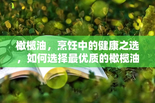 橄榄油，烹饪中的健康之选，如何选择最优质的橄榄油？