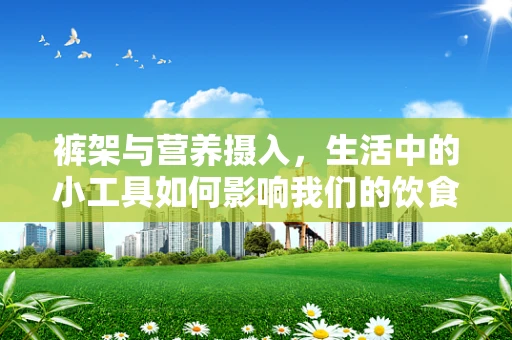 裤架与营养摄入，生活中的小工具如何影响我们的饮食习惯？