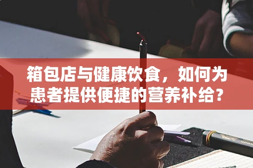 箱包店与健康饮食，如何为患者提供便捷的营养补给？