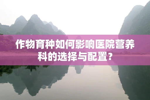 作物育种如何影响医院营养科的选择与配置？