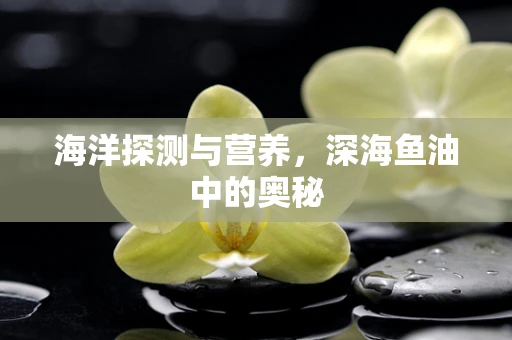 海洋探测与营养，深海鱼油中的奥秘