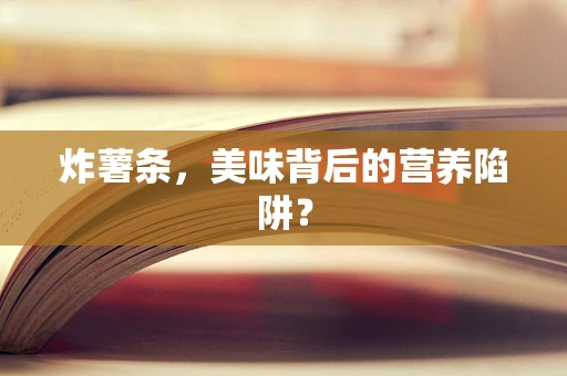 炸薯条，美味背后的营养陷阱？