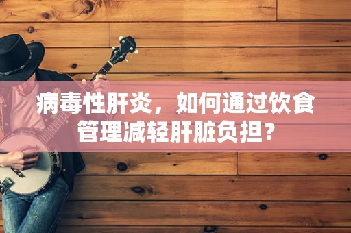 病毒性肝炎，如何通过饮食管理减轻肝脏负担？