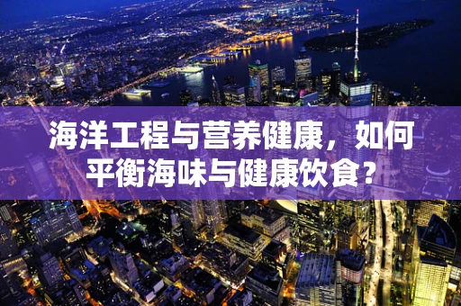 海洋工程与营养健康，如何平衡海味与健康饮食？