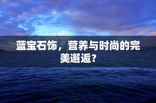 蓝宝石饰，营养与时尚的完美邂逅？