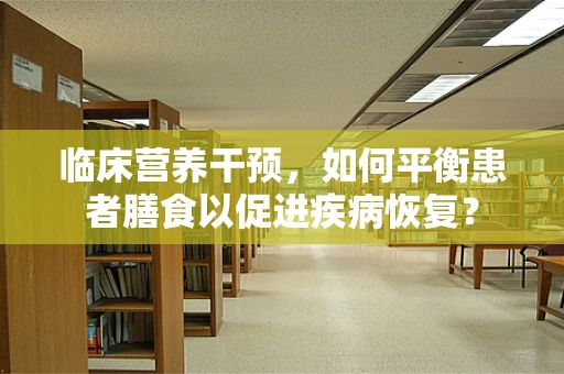 临床营养干预，如何平衡患者膳食以促进疾病恢复？