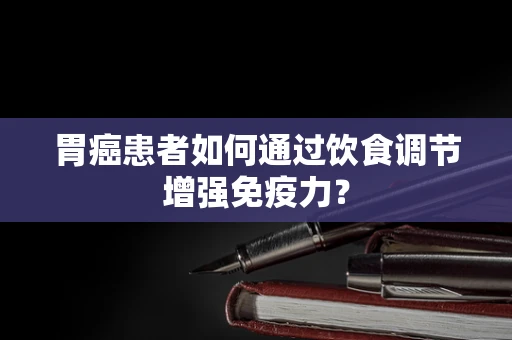 胃癌患者如何通过饮食调节增强免疫力？