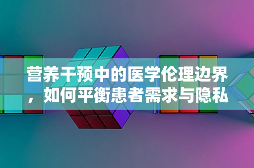 营养干预中的医学伦理边界，如何平衡患者需求与隐私保护？