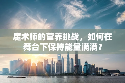 魔术师的营养挑战，如何在舞台下保持能量满满？
