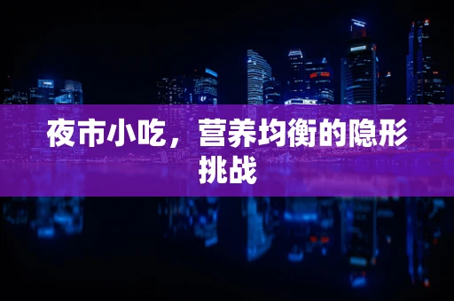 夜市小吃，营养均衡的隐形挑战