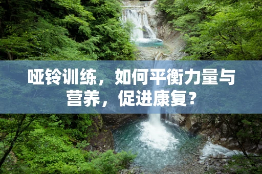 哑铃训练，如何平衡力量与营养，促进康复？