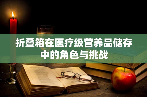 折叠箱在医疗级营养品储存中的角色与挑战