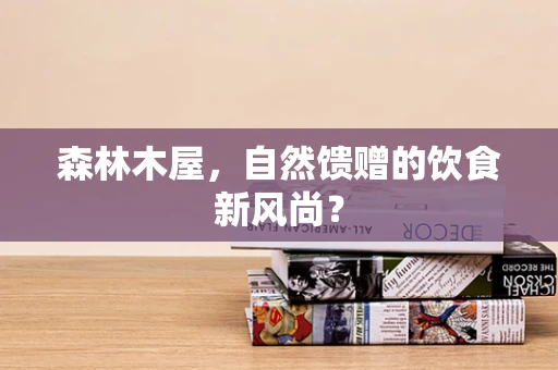 森林木屋，自然馈赠的饮食新风尚？