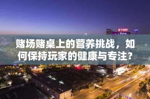 赌场赌桌上的营养挑战，如何保持玩家的健康与专注？