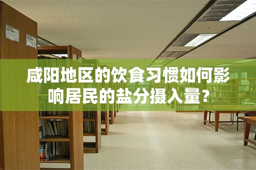 咸阳地区的饮食习惯如何影响居民的盐分摄入量？