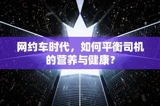 网约车时代，如何平衡司机的营养与健康？