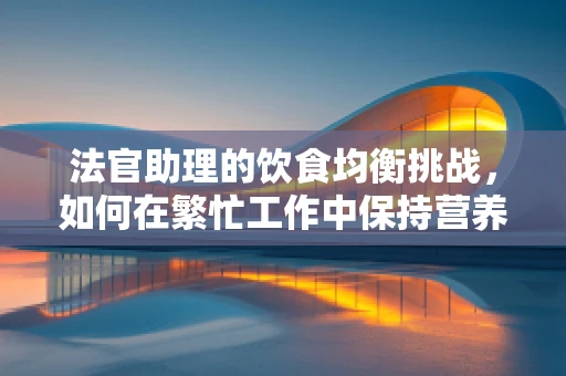 法官助理的饮食均衡挑战，如何在繁忙工作中保持营养？
