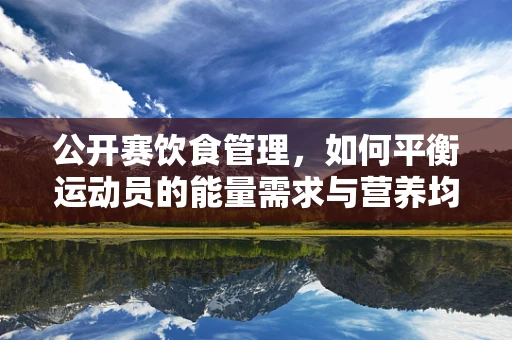 公开赛饮食管理，如何平衡运动员的能量需求与营养均衡？