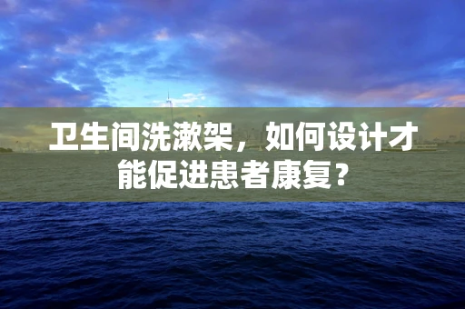 卫生间洗漱架，如何设计才能促进患者康复？
