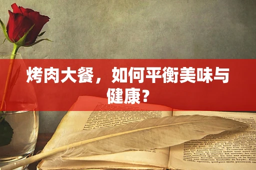 烤肉大餐，如何平衡美味与健康？