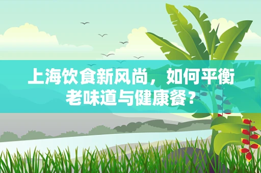 上海饮食新风尚，如何平衡老味道与健康餐？