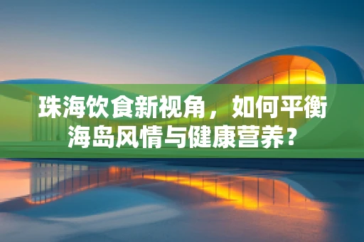 珠海饮食新视角，如何平衡海岛风情与健康营养？