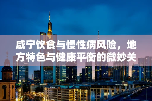 咸宁饮食与慢性病风险，地方特色与健康平衡的微妙关系