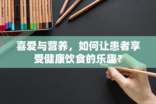 喜爱与营养，如何让患者享受健康饮食的乐趣？