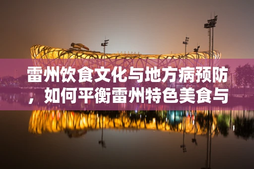 雷州饮食文化与地方病预防，如何平衡雷州特色美食与营养健康？