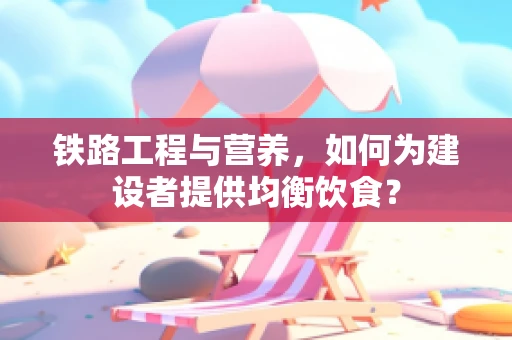 铁路工程与营养，如何为建设者提供均衡饮食？