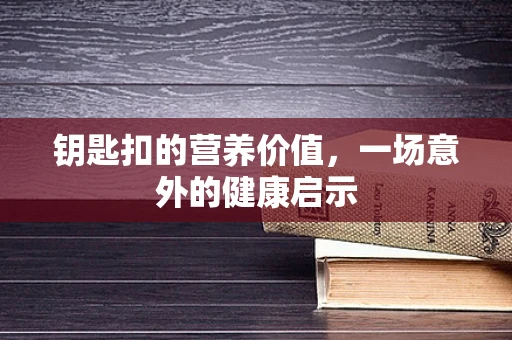 钥匙扣的营养价值，一场意外的健康启示