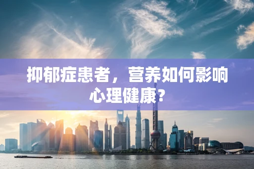 抑郁症患者，营养如何影响心理健康？