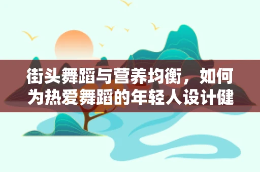 街头舞蹈与营养均衡，如何为热爱舞蹈的年轻人设计健康饮食方案？