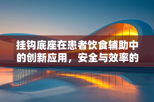 挂钩底座在患者饮食辅助中的创新应用，安全与效率的平衡点何在？