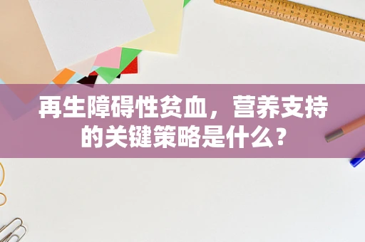 再生障碍性贫血，营养支持的关键策略是什么？