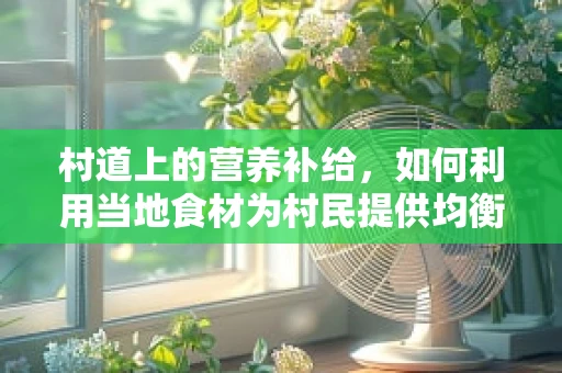 村道上的营养补给，如何利用当地食材为村民提供均衡饮食？