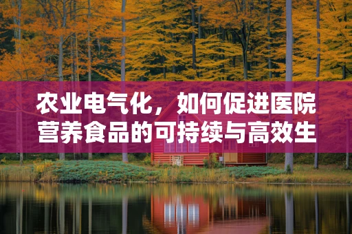 农业电气化，如何促进医院营养食品的可持续与高效生产？